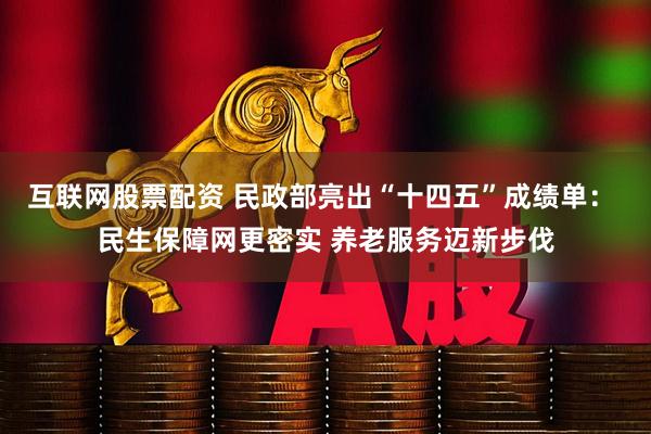 互联网股票配资 民政部亮出“十四五”成绩单： 民生保障网更密实 养老服务迈新步伐
