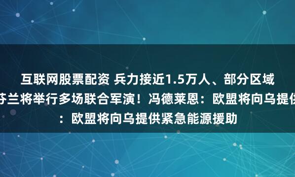 互联网股票配资 兵力接近1.5万人、部分区域靠近俄边境，芬兰将举行多场联合军演！冯德莱恩：欧盟将向乌提供紧急能源援助