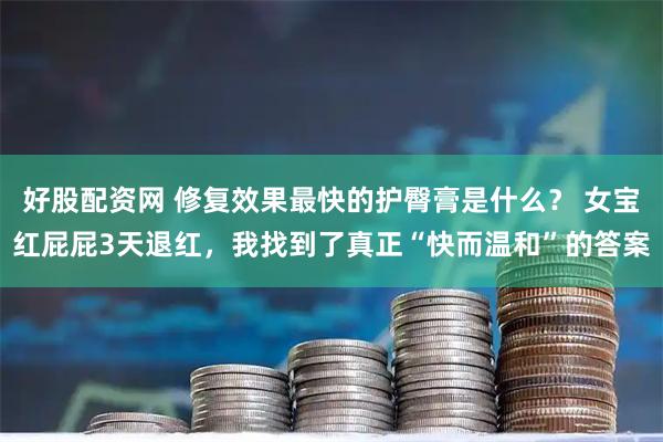 好股配资网 修复效果最快的护臀膏是什么？ 女宝红屁屁3天退红，我找到了真正“快而温和”的答案