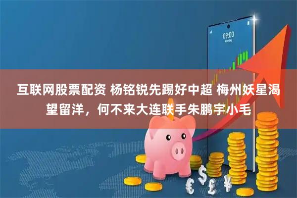 互联网股票配资 杨铭锐先踢好中超 梅州妖星渴望留洋，何不来大连联手朱鹏宇小毛