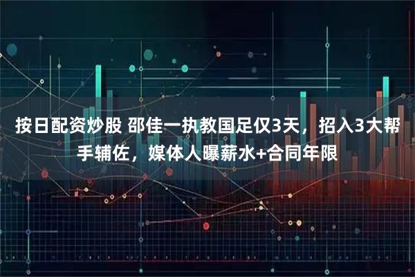 按日配资炒股 邵佳一执教国足仅3天，招入3大帮手辅佐，媒体人曝薪水+合同年限