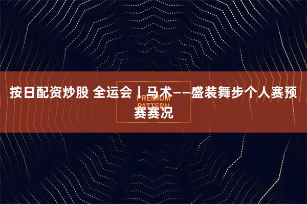 按日配资炒股 全运会丨马术——盛装舞步个人赛预赛赛况