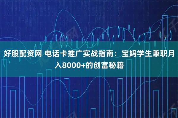 好股配资网 电话卡推广实战指南：宝妈学生兼职月入8000+的创富秘籍