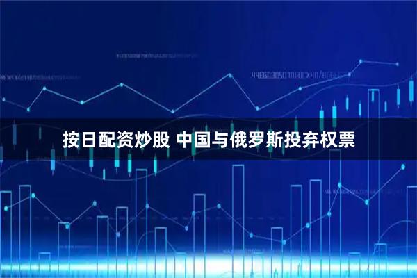 按日配资炒股 中国与俄罗斯投弃权票
