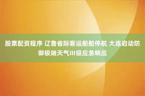 股票配资程序 辽鲁省际客运船舶停航 大连启动防御极端天气Ⅲ级应急响应