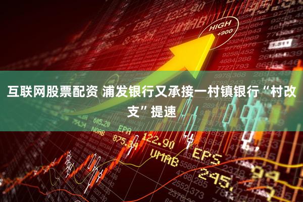 互联网股票配资 浦发银行又承接一村镇银行“村改支”提速