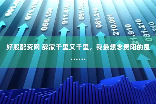 好股配资网 辞家千里又千里，我最想念贵阳的是……