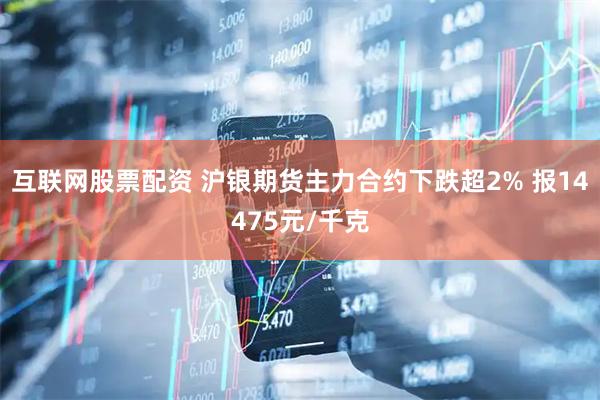 互联网股票配资 沪银期货主力合约下跌超2% 报14475元/千克